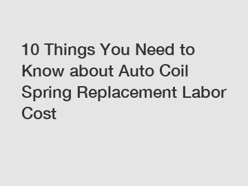 10 Things You Need to Know about Auto Coil Spring Replacement Labor Cost