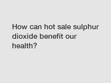 How can hot sale sulphur dioxide benefit our health?
