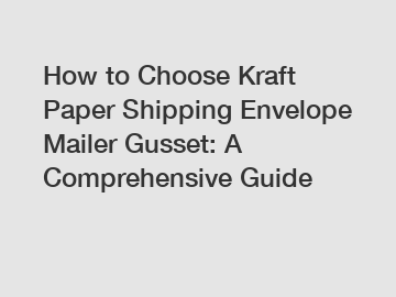 How to Choose Kraft Paper Shipping Envelope Mailer Gusset: A Comprehensive Guide