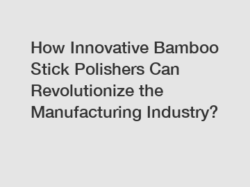 How Innovative Bamboo Stick Polishers Can Revolutionize the Manufacturing Industry?