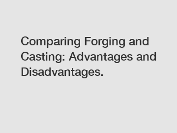 Comparing Forging and Casting: Advantages and Disadvantages.