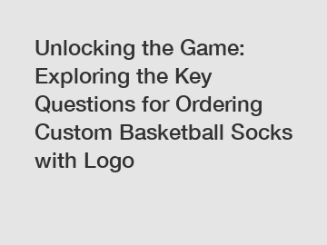 Unlocking the Game: Exploring the Key Questions for Ordering Custom Basketball Socks with Logo