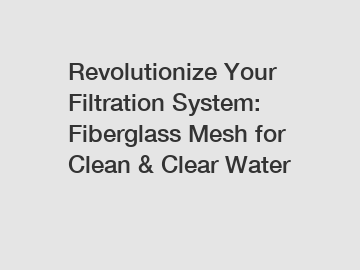 Revolutionize Your Filtration System: Fiberglass Mesh for Clean & Clear Water