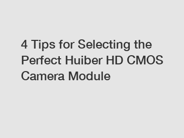 4 Tips for Selecting the Perfect Huiber HD CMOS Camera Module