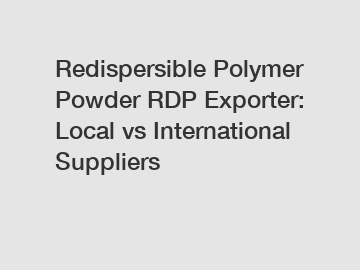 Redispersible Polymer Powder RDP Exporter: Local vs International Suppliers