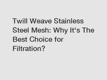 Twill Weave Stainless Steel Mesh: Why It's The Best Choice for Filtration?