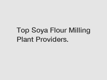 Top Soya Flour Milling Plant Providers.