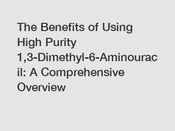 The Benefits of Using High Purity 1,3-Dimethyl-6-Aminouracil: A Comprehensive Overview