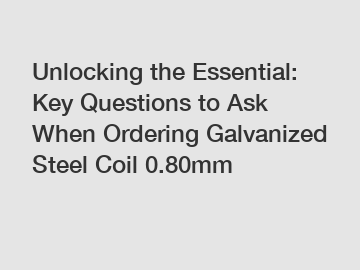 Unlocking the Essential: Key Questions to Ask When Ordering Galvanized Steel Coil 0.80mm