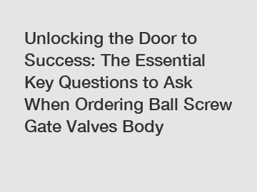 Unlocking the Door to Success: The Essential Key Questions to Ask When Ordering Ball Screw Gate Valves Body