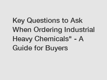 Key Questions to Ask When Ordering Industrial Heavy Chemicals" - A Guide for Buyers