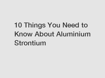 10 Things You Need to Know About Aluminium Strontium