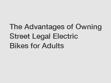 The Advantages of Owning Street Legal Electric Bikes for Adults