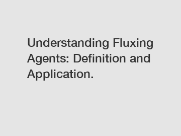 Understanding Fluxing Agents: Definition and Application.