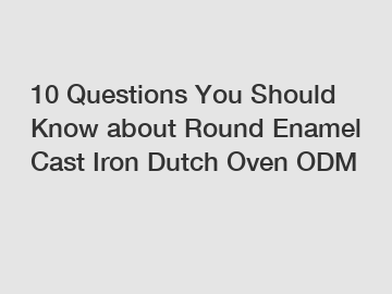 10 Questions You Should Know about Round Enamel Cast Iron Dutch Oven ODM