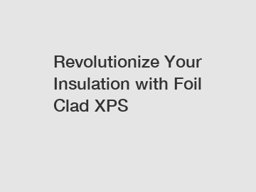 Revolutionize Your Insulation with Foil Clad XPS