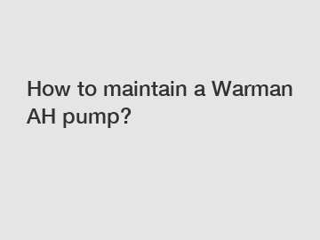 How to maintain a Warman AH pump?