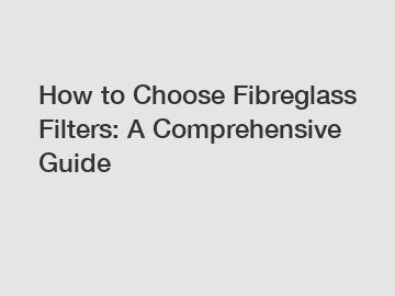 How to Choose Fibreglass Filters: A Comprehensive Guide