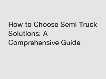 How to Choose Semi Truck Solutions: A Comprehensive Guide