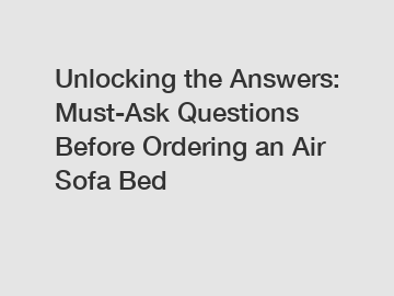 Unlocking the Answers: Must-Ask Questions Before Ordering an Air Sofa Bed