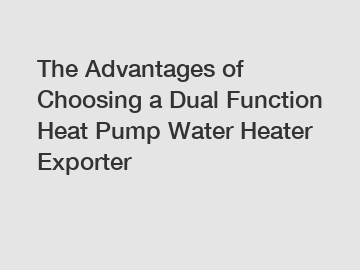 The Advantages of Choosing a Dual Function Heat Pump Water Heater Exporter