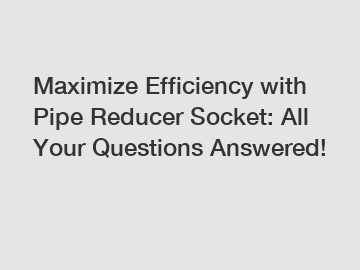 Maximize Efficiency with Pipe Reducer Socket: All Your Questions Answered!