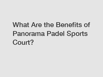 What Are the Benefits of Panorama Padel Sports Court?