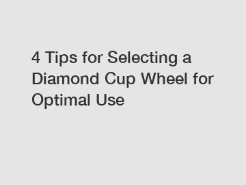 4 Tips for Selecting a Diamond Cup Wheel for Optimal Use