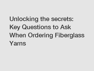 Unlocking the secrets: Key Questions to Ask When Ordering Fiberglass Yarns