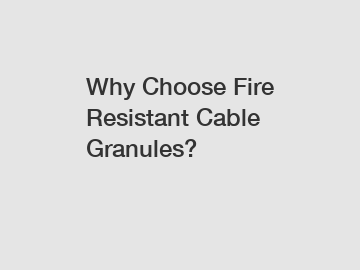 Why Choose Fire Resistant Cable Granules?