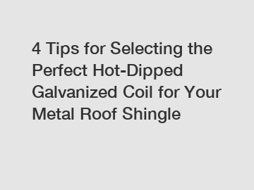 4 Tips for Selecting the Perfect Hot-Dipped Galvanized Coil for Your Metal Roof Shingle