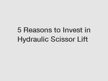 5 Reasons to Invest in Hydraulic Scissor Lift