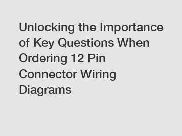 Unlocking the Importance of Key Questions When Ordering 12 Pin Connector Wiring Diagrams