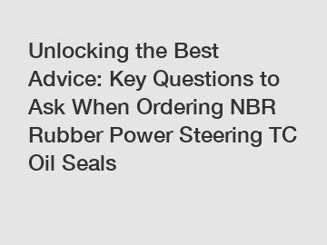 Unlocking the Best Advice: Key Questions to Ask When Ordering NBR Rubber Power Steering TC Oil Seals