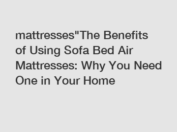 mattresses"The Benefits of Using Sofa Bed Air Mattresses: Why You Need One in Your Home