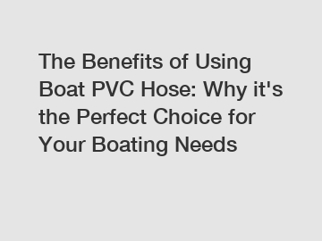 The Benefits of Using Boat PVC Hose: Why it's the Perfect Choice for Your Boating Needs