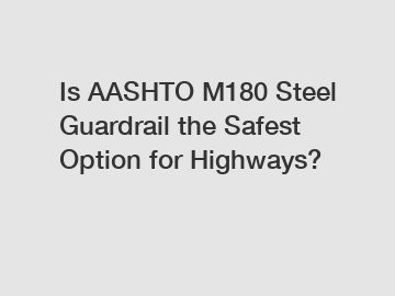 Is AASHTO M180 Steel Guardrail the Safest Option for Highways?