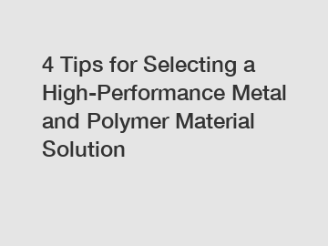 4 Tips for Selecting a High-Performance Metal and Polymer Material Solution