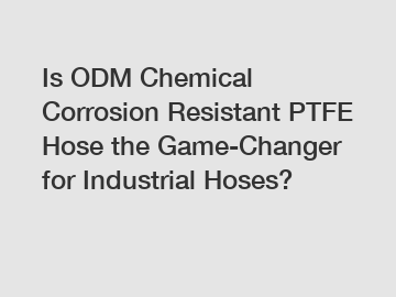 Is ODM Chemical Corrosion Resistant PTFE Hose the Game-Changer for Industrial Hoses?