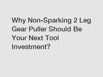 Why Non-Sparking 2 Leg Gear Puller Should Be Your Next Tool Investment?