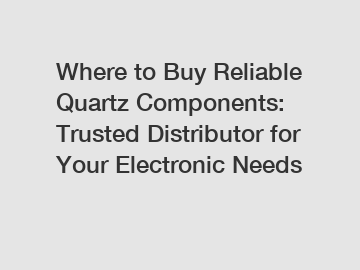 Where to Buy Reliable Quartz Components: Trusted Distributor for Your Electronic Needs