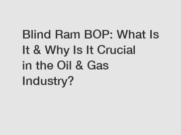 Blind Ram BOP: What Is It & Why Is It Crucial in the Oil & Gas Industry?