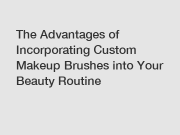 The Advantages of Incorporating Custom Makeup Brushes into Your Beauty Routine