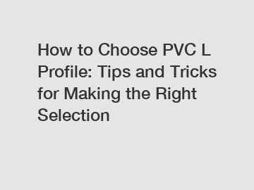 How to Choose PVC L Profile: Tips and Tricks for Making the Right Selection