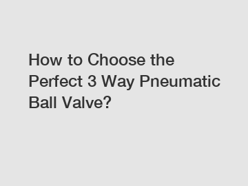 How to Choose the Perfect 3 Way Pneumatic Ball Valve?