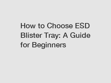 How to Choose ESD Blister Tray: A Guide for Beginners