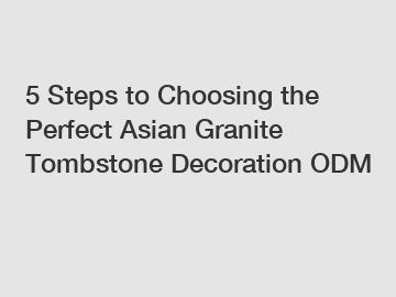 5 Steps to Choosing the Perfect Asian Granite Tombstone Decoration ODM