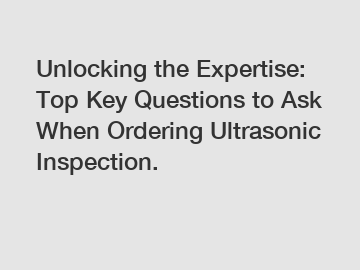 Unlocking the Expertise: Top Key Questions to Ask When Ordering Ultrasonic Inspection.