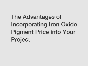 The Advantages of Incorporating Iron Oxide Pigment Price into Your Project
