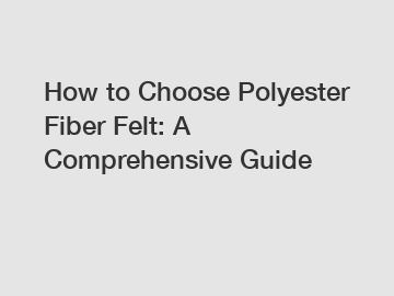 How to Choose Polyester Fiber Felt: A Comprehensive Guide